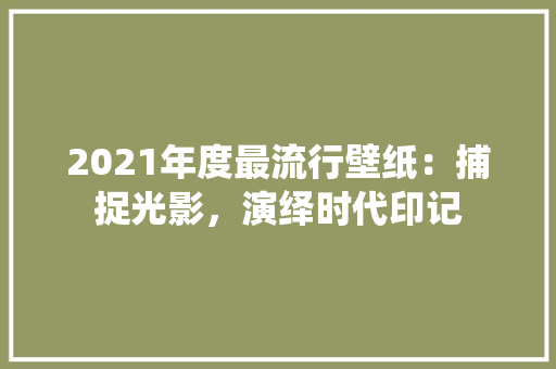 2021年度最流行壁纸：捕捉光影，演绎时代印记
