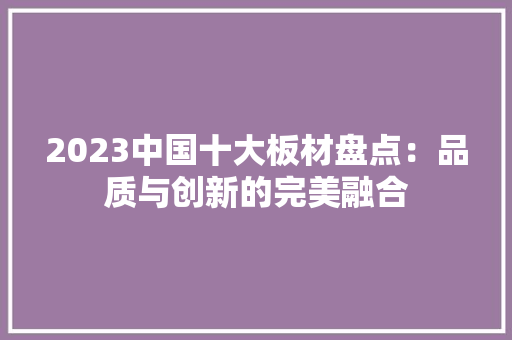 2023中国十大板材盘点：品质与创新的完美融合 地板材料