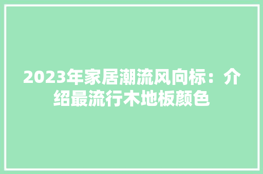 2023年家居潮流风向标：介绍最流行木地板颜色