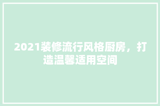 2021装修流行风格厨房，打造温馨适用空间