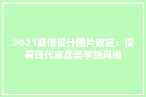2021装修设计图片欣赏：探寻现代家居美学新风尚