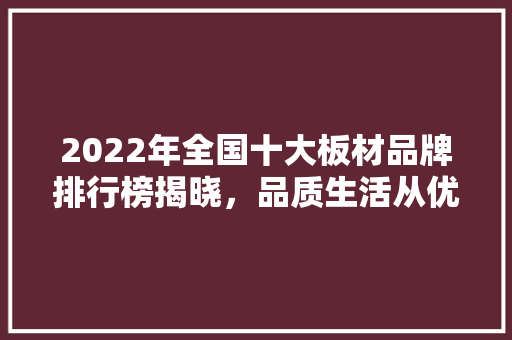 2022年全国十大板材品牌排行榜揭晓，品质生活从优质板材开始 家居装修
