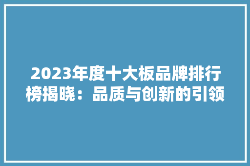 2023年度十大板品牌排行榜揭晓：品质与创新的引领者