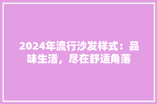 2024年流行沙发样式：品味生活，尽在舒适角落