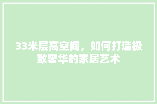 33米层高空间，如何打造极致奢华的家居艺术