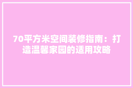 70平方米空间装修指南：打造温馨家园的适用攻略