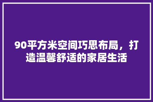 90平方米空间巧思布局，打造温馨舒适的家居生活