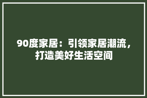 90度家居：引领家居潮流，打造美好生活空间