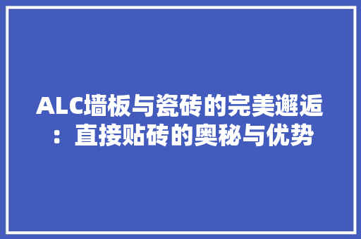 ALC墙板与瓷砖的完美邂逅：直接贴砖的奥秘与优势 客厅装修