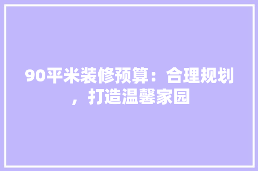 90平米装修预算：合理规划，打造温馨家园