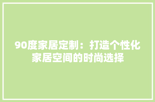 90度家居定制：打造个性化家居空间的时尚选择