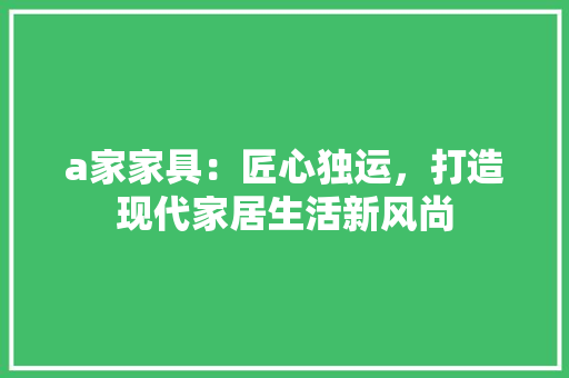 a家家具：匠心独运，打造现代家居生活新风尚