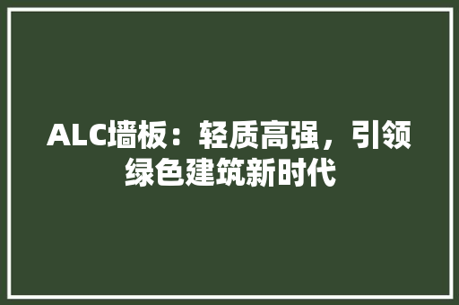 ALC墙板：轻质高强，引领绿色建筑新时代