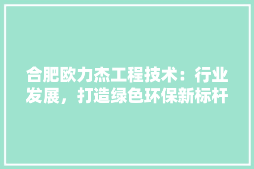 合肥欧力杰工程技术：行业发展，打造绿色环保新标杆 卧室装修