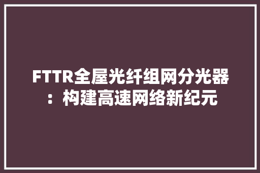 FTTR全屋光纤组网分光器：构建高速网络新纪元