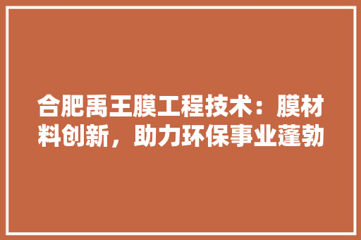 合肥禹王膜工程技术：膜材料创新，助力环保事业蓬勃发展