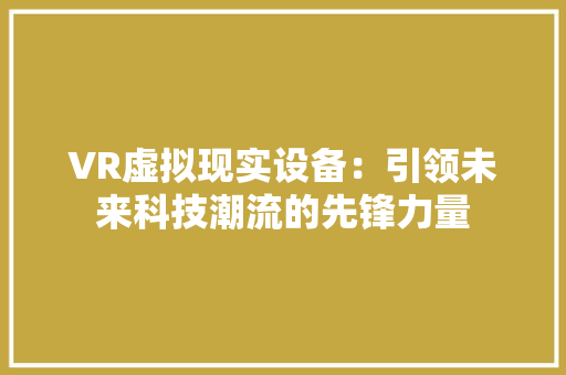 VR虚拟现实设备：引领未来科技潮流的先锋力量