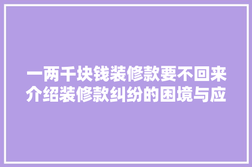 一两千块钱装修款要不回来介绍装修款纠纷的困境与应对之路