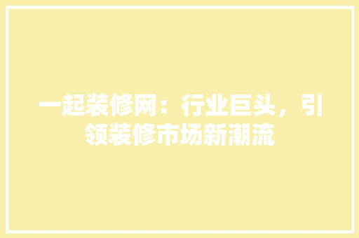 一起装修网：行业巨头，引领装修市场新潮流