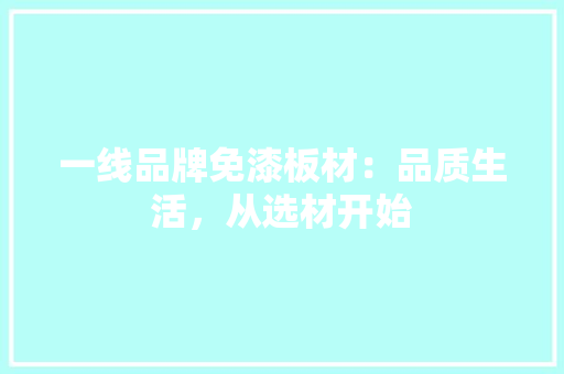 一线品牌免漆板材：品质生活，从选材开始