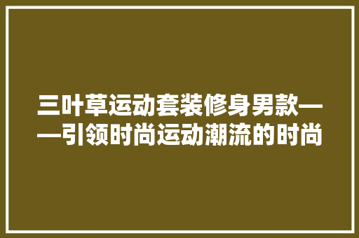 三叶草运动套装修身男款——引领时尚运动潮流的时尚单品