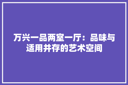 万兴一品两室一厅：品味与适用并存的艺术空间