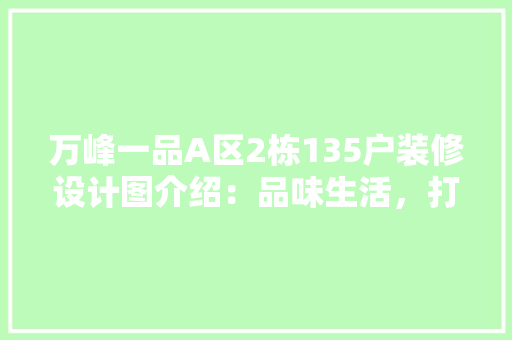 万峰一品A区2栋135户装修设计图介绍：品味生活，打造舒适家居空间