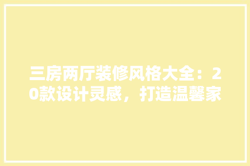 三房两厅装修风格大全：20款设计灵感，打造温馨家园