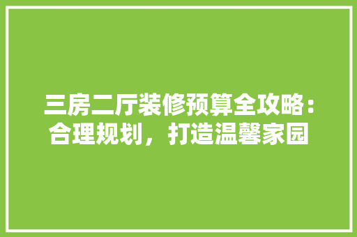 三房二厅装修预算全攻略：合理规划，打造温馨家园