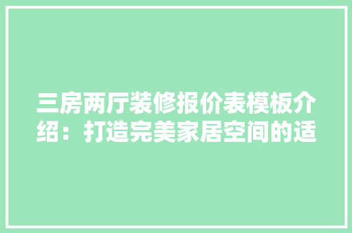 三房两厅装修报价表模板介绍：打造完美家居空间的适用指南