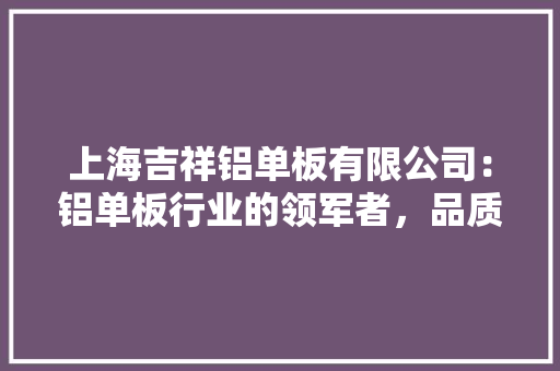 上海吉祥铝单板有限公司：铝单板行业的领军者，品质与创新的完美结合