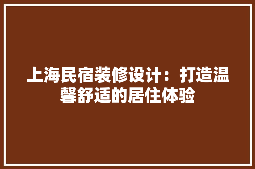 上海民宿装修设计：打造温馨舒适的居住体验