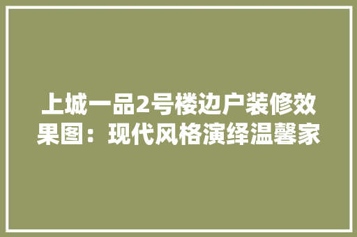 上城一品2号楼边户装修效果图：现代风格演绎温馨家居美学