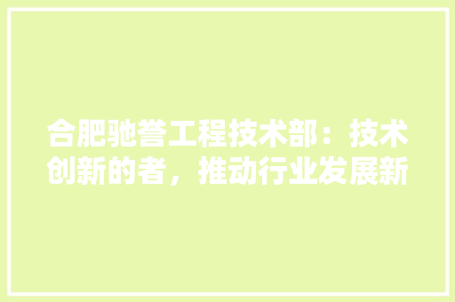 合肥驰誉工程技术部：技术创新的者，推动行业发展新篇章 卧室装修