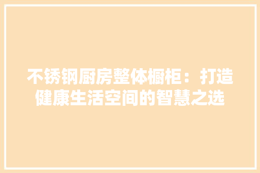 不锈钢厨房整体橱柜：打造健康生活空间的智慧之选