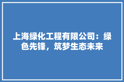 上海绿化工程有限公司：绿色先锋，筑梦生态未来