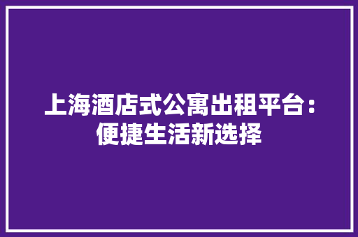 上海酒店式公寓出租平台：便捷生活新选择
