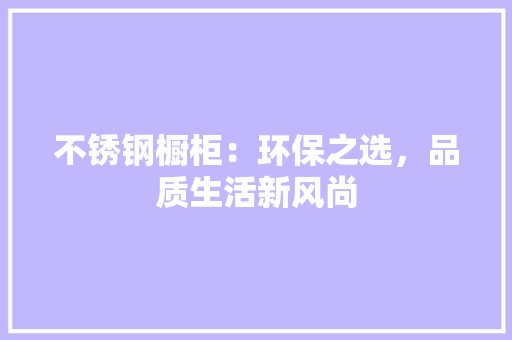 不锈钢橱柜：环保之选，品质生活新风尚