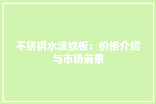 不锈钢水波纹板：价格介绍与市场前景
