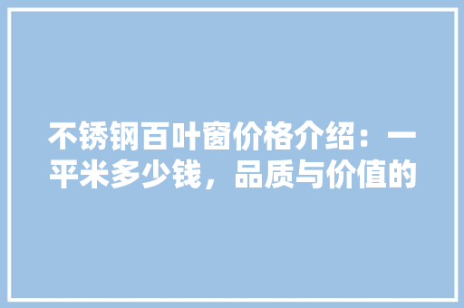 不锈钢百叶窗价格介绍：一平米多少钱，品质与价值的完美平衡