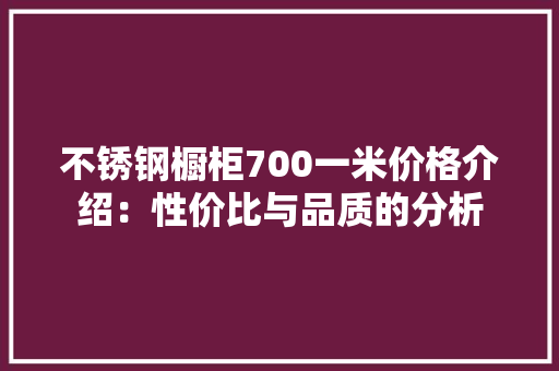 不锈钢橱柜700一米价格介绍：性价比与品质的分析