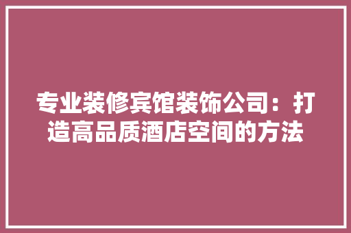 专业装修宾馆装饰公司：打造高品质酒店空间的方法