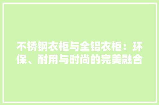 不锈钢衣柜与全铝衣柜：环保、耐用与时尚的完美融合