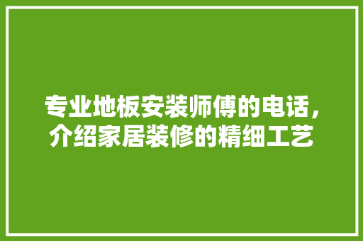 专业地板安装师傅的电话，介绍家居装修的精细工艺