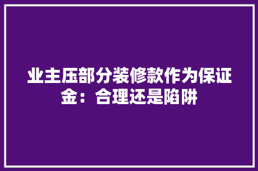 业主压部分装修款作为保证金：合理还是陷阱 木雕艺术
