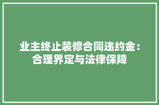 业主终止装修合同违约金：合理界定与法律保障