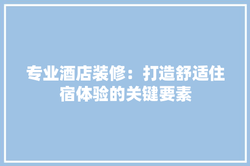 专业酒店装修：打造舒适住宿体验的关键要素 室内设计
