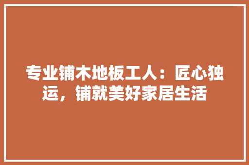 专业铺木地板工人：匠心独运，铺就美好家居生活