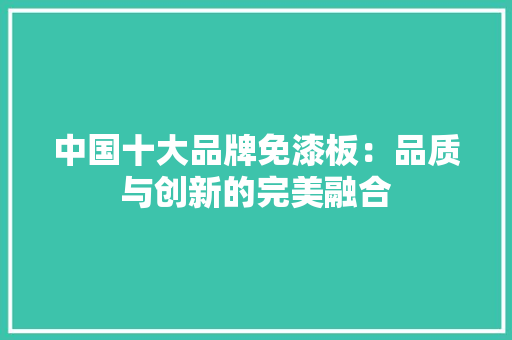 中国十大品牌免漆板：品质与创新的完美融合