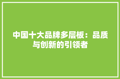 中国十大品牌多层板：品质与创新的引领者